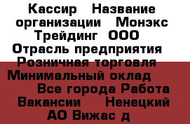 Кассир › Название организации ­ Монэкс Трейдинг, ООО › Отрасль предприятия ­ Розничная торговля › Минимальный оклад ­ 28 200 - Все города Работа » Вакансии   . Ненецкий АО,Вижас д.